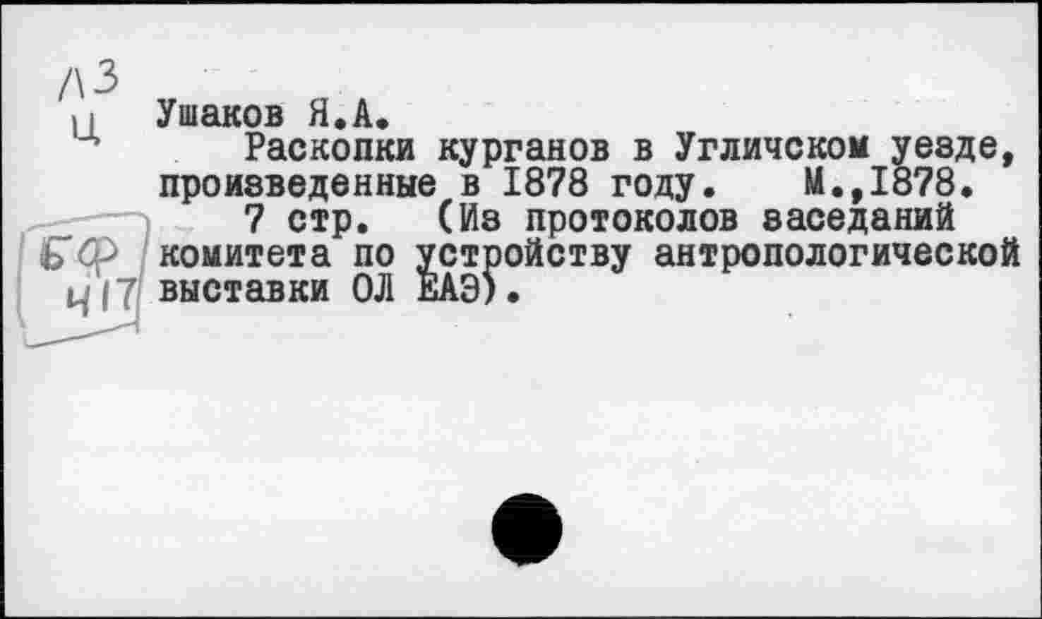 ﻿! Ушаков Я.А.
А Раскопки курганов в Угличском уезде, произведенные в 1878 году. М.,1878.
7 стр. (Из протоколов заседаний комитета по устройству антропологической выставки ОЛ ЕАЭ).